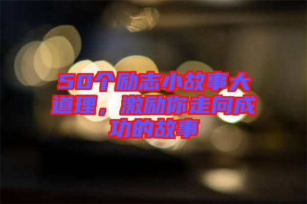 50個勵志小故事大道理，激勵你走向成功的故事