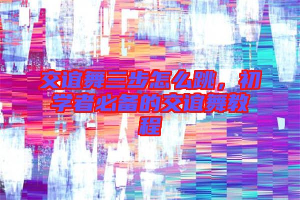 交誼舞三步怎么跳，初學(xué)者必備的交誼舞教程