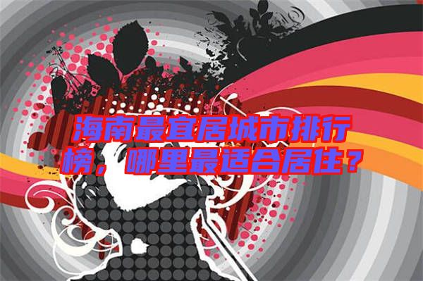 海南最宜居城市排行榜，哪里最適合居?。? width=