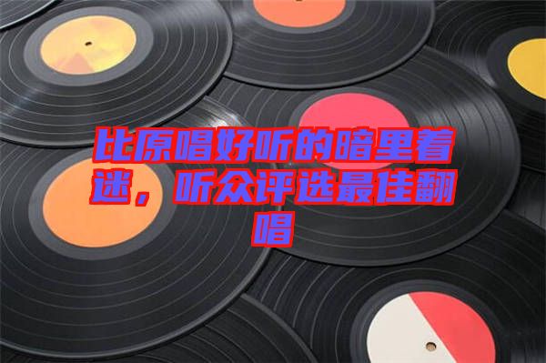 比原唱好聽的暗里著迷，聽眾評(píng)選最佳翻唱