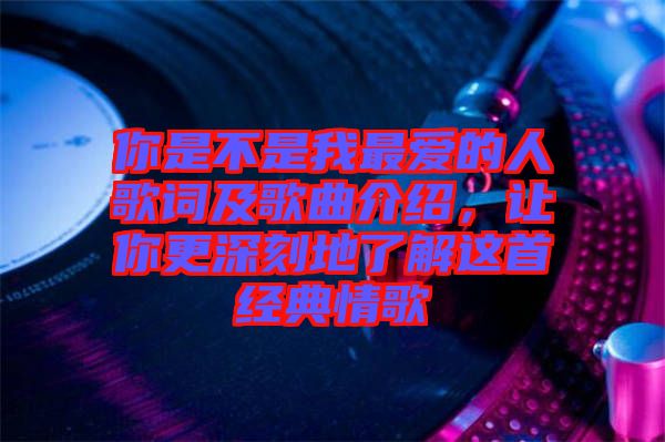 你是不是我最愛的人歌詞及歌曲介紹，讓你更深刻地了解這首經(jīng)典情歌