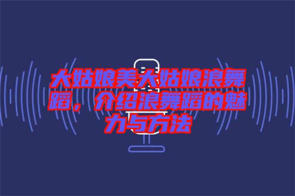 大姑娘美大姑娘浪舞蹈，介紹浪舞蹈的魅力與方法