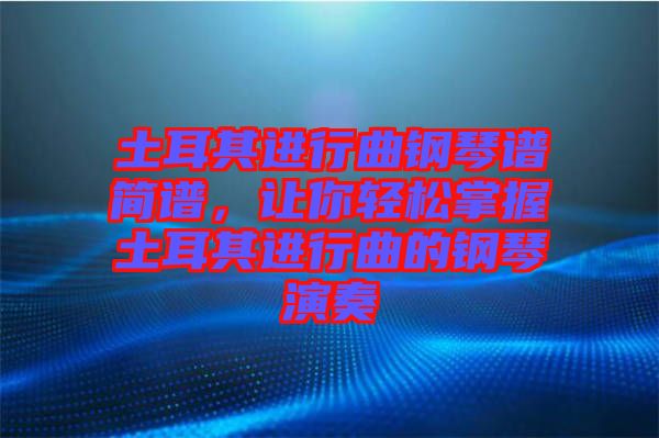 土耳其進行曲鋼琴譜簡譜，讓你輕松掌握土耳其進行曲的鋼琴演奏