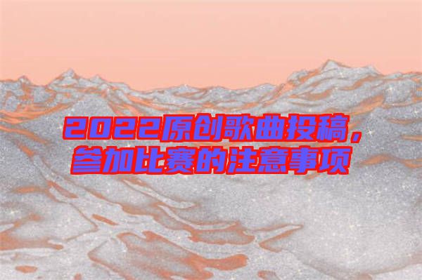 2022原創(chuàng)歌曲投稿，參加比賽的注意事項