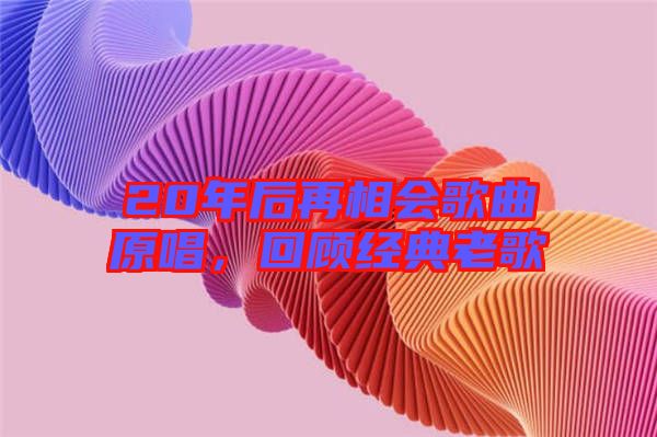 20年后再相會(huì)歌曲原唱，回顧經(jīng)典老歌