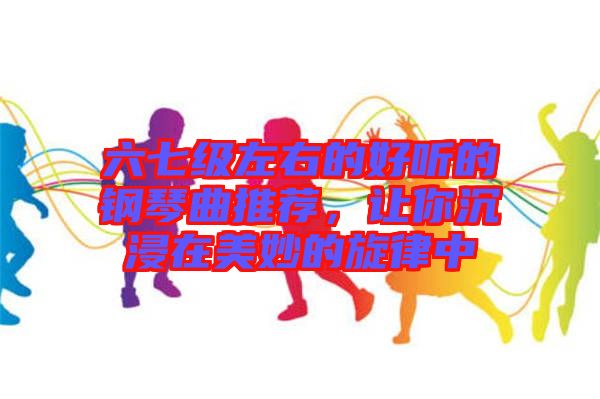 六七級(jí)左右的好聽的鋼琴曲推薦，讓你沉浸在美妙的旋律中