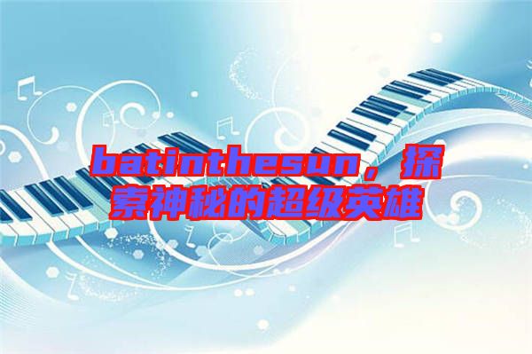 batinthesun，探索神秘的超級(jí)英雄