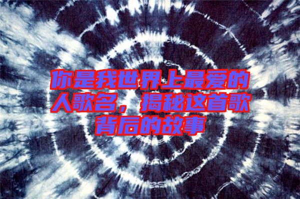 你是我世界上最愛的人歌名，揭秘這首歌背后的故事