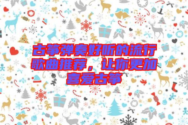 古箏彈奏好聽的流行歌曲推薦，讓你更加喜愛古箏