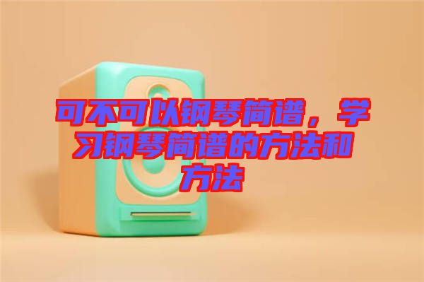 可不可以鋼琴簡譜，學習鋼琴簡譜的方法和方法