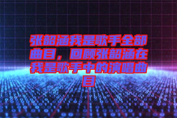 張韶涵我是歌手全部曲目，回顧張韶涵在我是歌手中的演唱曲目