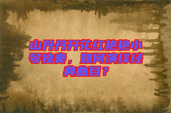 山丹丹開花紅艷艷小號獨奏，如何演繹經(jīng)典曲目？