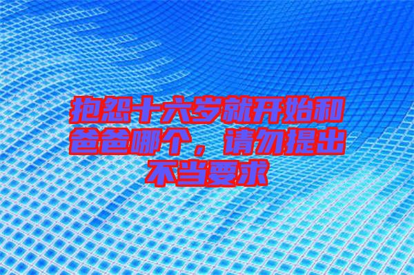 抱怨十六歲就開始和爸爸哪個，請勿提出不當要求