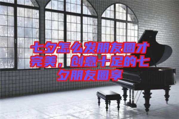 七夕怎么發(fā)朋友圈才完美，創(chuàng)意十足的七夕朋友圈享