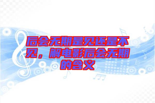 后會(huì)無期是見還是不見，解電影后會(huì)無期的含義