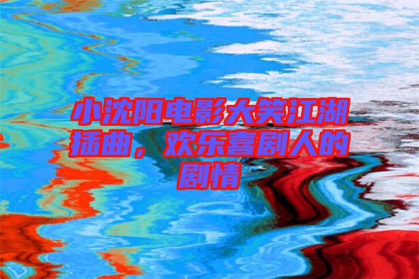 小沈陽電影大笑江湖插曲，歡樂喜劇人的劇情
