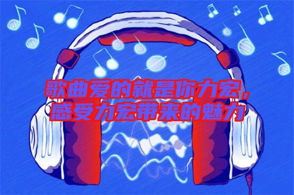 歌曲愛(ài)的就是你力宏，感受力宏帶來(lái)的魅力