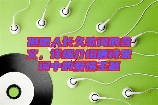 但愿人長久歌詞的含義，詳細(xì)介紹唐詩宋詞中的愛情主題