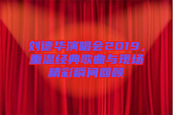 劉德華演唱會2019，重溫經(jīng)典歌曲與現(xiàn)場精彩瞬間回顧