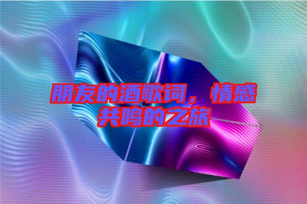 朋友的酒歌詞，情感共鳴的之旅