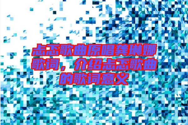 忐忑歌曲原唱龔琳娜歌詞，介紹忐忑歌曲的歌詞意義
