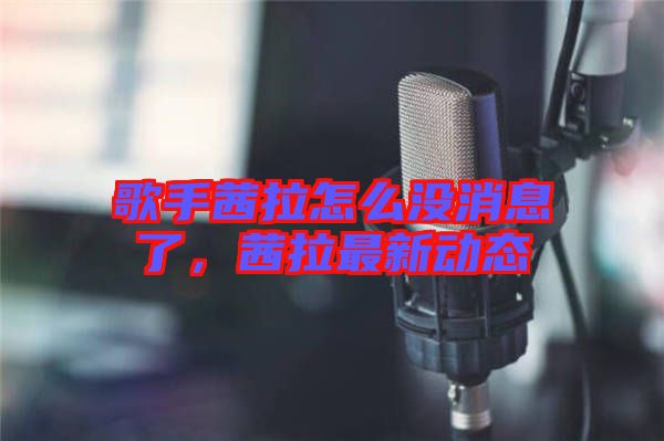 歌手茜拉怎么沒(méi)消息了，茜拉最新動(dòng)態(tài)