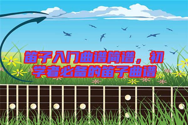 笛子入門曲譜簡譜，初學(xué)者必備的笛子曲譜