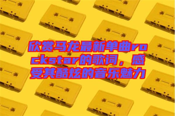 欣賞馬龍最新單曲rockstar的歌詞，感受其酷炫的音樂(lè)魅力