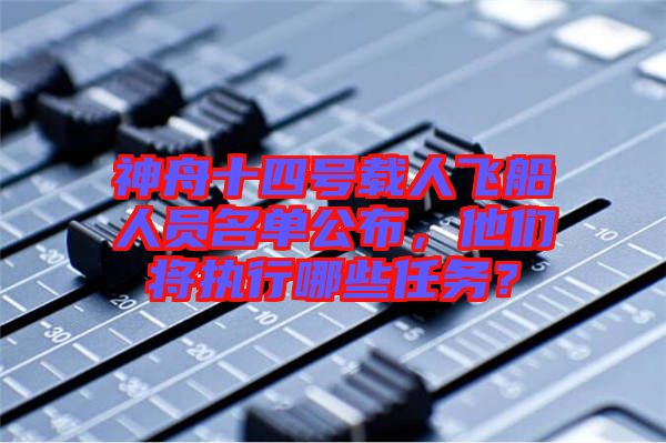 神舟十四號載人飛船人員名單公布，他們將執(zhí)行哪些任務？