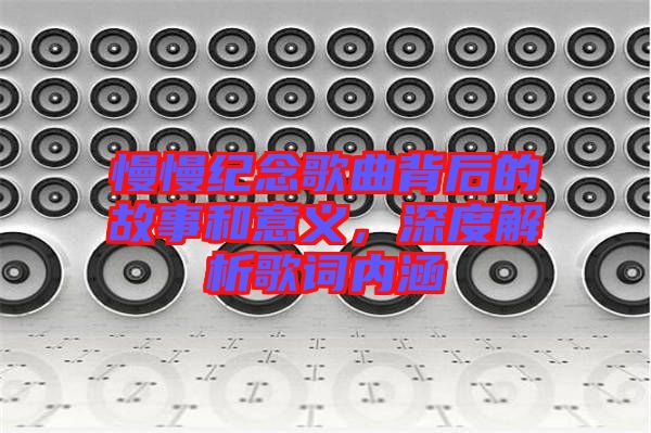 慢慢紀(jì)念歌曲背后的故事和意義，深度解析歌詞內(nèi)涵