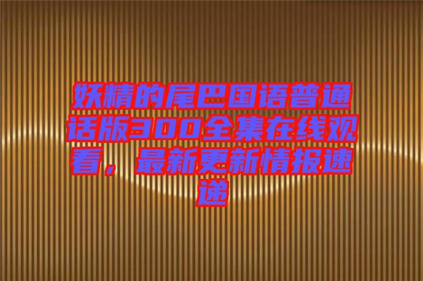 妖精的尾巴國語普通話版300全集在線觀看，最新更新情報速遞