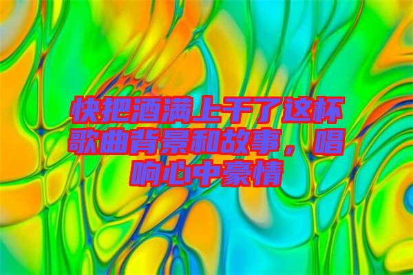 快把酒滿上干了這杯歌曲背景和故事，唱響心中豪情