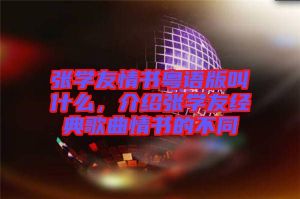 張學(xué)友情書粵語版叫什么，介紹張學(xué)友經(jīng)典歌曲情書的不同