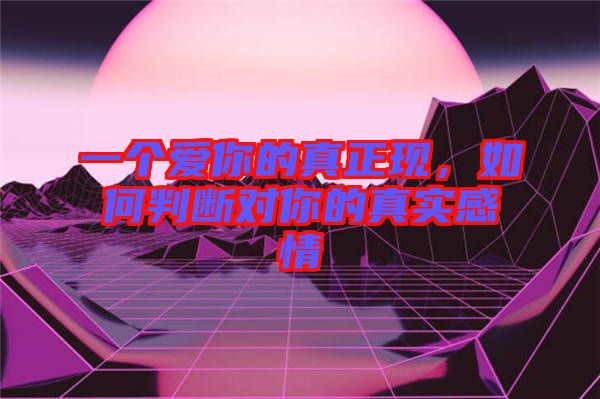 一個(gè)愛(ài)你的真正現(xiàn)，如何判斷對(duì)你的真實(shí)感情