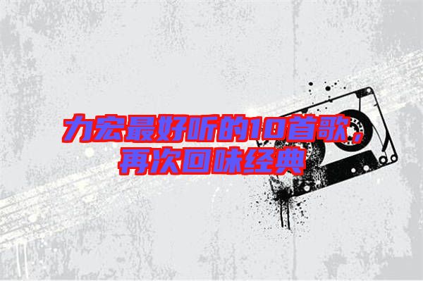 力宏最好聽(tīng)的10首歌，再次回味經(jīng)典