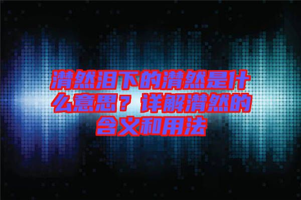 潸然淚下的潸然是什么意思？詳解潸然的含義和用法