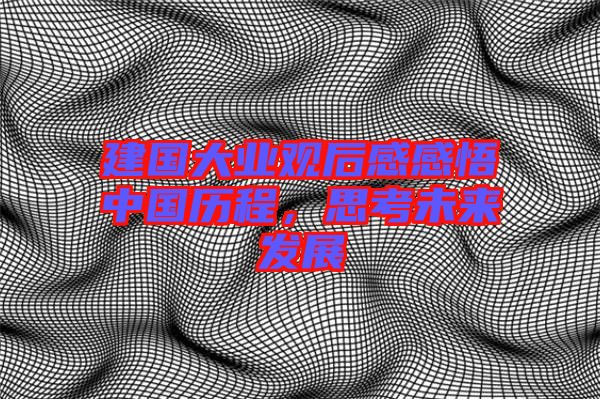 建國大業(yè)觀后感感悟中國歷程，思考未來發(fā)展