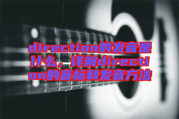 direction的發(fā)音是什么，詳解direction的音標和發(fā)音方法