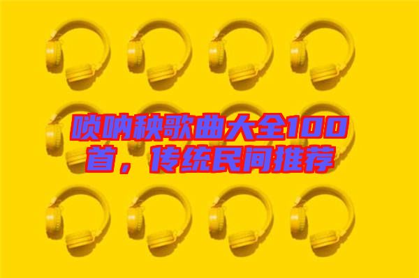 嗩吶秧歌曲大全100首，傳統(tǒng)民間推薦