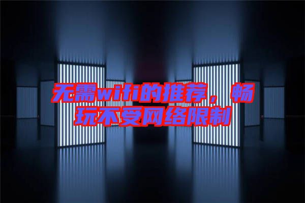 無需wifi的推薦，暢玩不受網(wǎng)絡(luò)限制