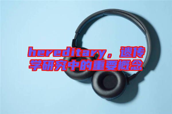 hereditary，遺傳學(xué)研究中的重要概念