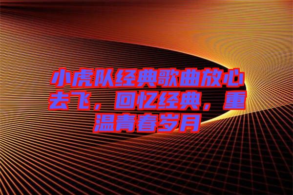 小虎隊(duì)經(jīng)典歌曲放心去飛，回憶經(jīng)典，重溫青春歲月