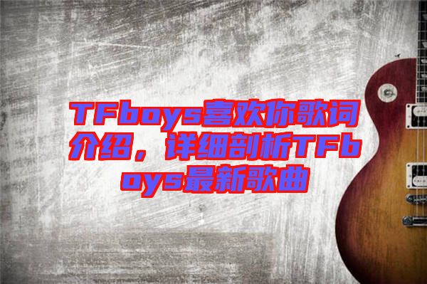 TFboys喜歡你歌詞介紹，詳細(xì)剖析TFboys最新歌曲