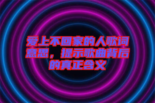 愛上不回家的人歌詞意思，提示歌曲背后的真正含義