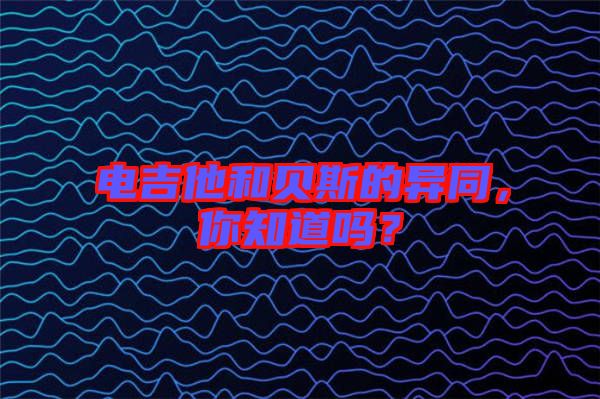 電吉他和貝斯的異同，你知道嗎？