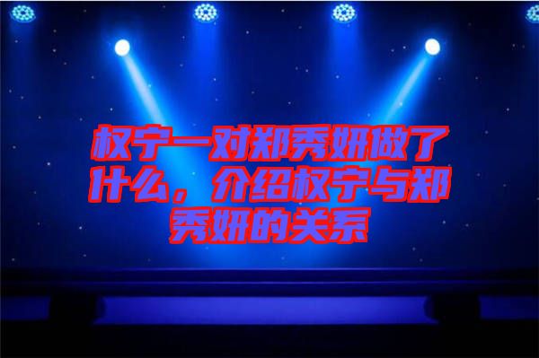 權(quán)寧一對(duì)鄭秀妍做了什么，介紹權(quán)寧與鄭秀妍的關(guān)系