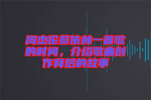 周杰倫蔡依林一首歌的時間，介紹歌曲創(chuàng)作背后的故事