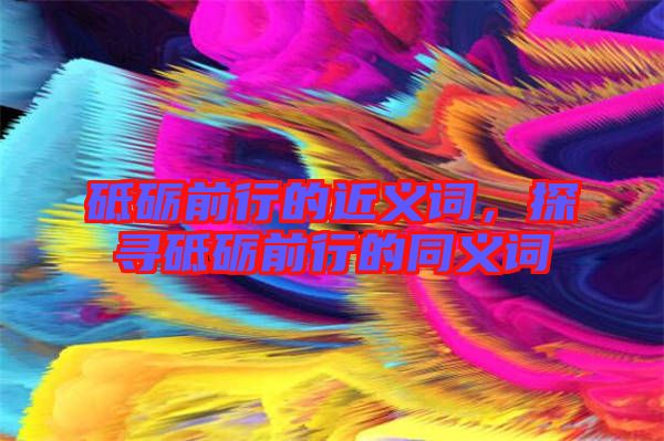 砥礪前行的近義詞，探尋砥礪前行的同義詞