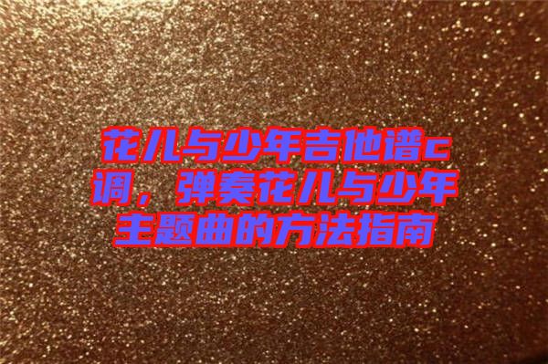 花兒與少年吉他譜c調(diào)，彈奏花兒與少年主題曲的方法指南