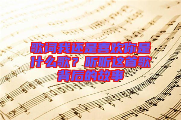 歌詞我還是喜歡你是什么歌？聽聽這首歌背后的故事